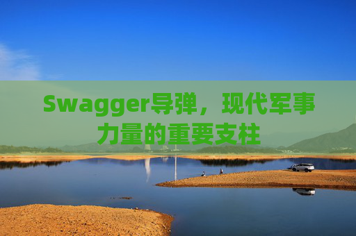 Swagger导弹,现代军事力量的重要支柱
